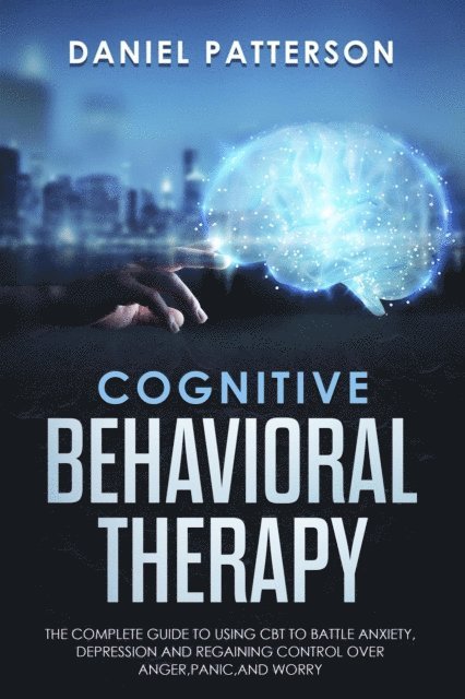 Daniel Patterson - Cognitive Behavioral Therapy: The Complete Guide to Using CBT to Battle Anxiety,Depression and Regaining Control over Anger., E-bok