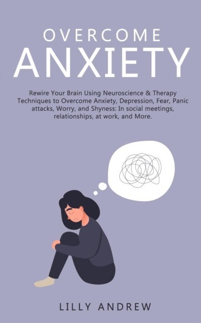 Lilly Andrew - Overcome Anxiety: Rewire Your Brain Using Neuroscience & Therapy Techniques to Overcome Anxiety, Depression, Fear, Panic Attacks, Worry, and Shyness: In Social Meetings, Relationships, at Work, E-bok