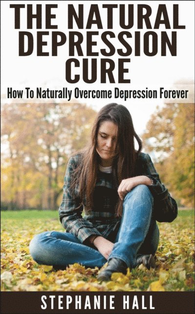 Stephanie Hall - Natural Depression Cure: How To Naturally Overcome Depression Forever, E-bok