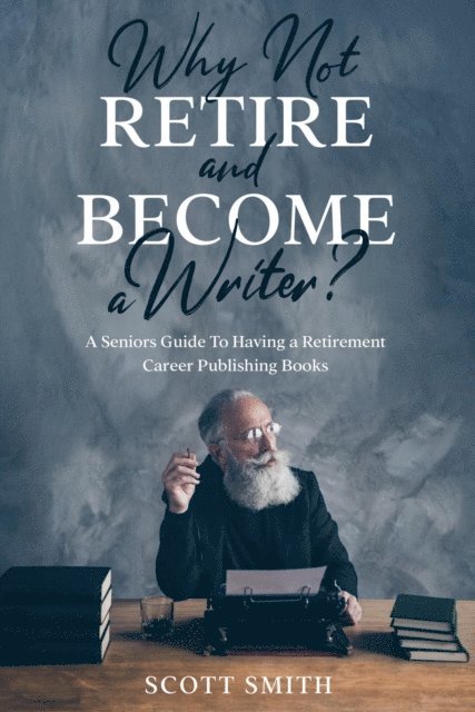 Scott Smith - Why Not Retire and Become a Writer?: A Seniors Guide to Having a Retirement Career Publishing Books, E-bok