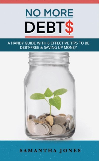 Samantha Jones - No More Debts: A Handy Guide With 6 Effective Tips To Be Debt-Free & Saving Up Money, E-bok