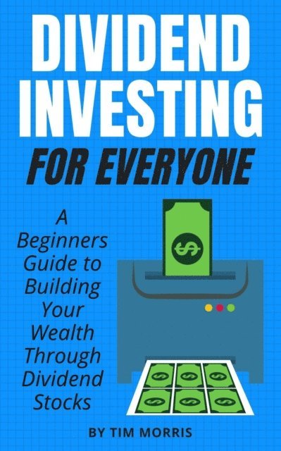 Tim Morris - Dividend Investing for Everyone: A Beginners Guide to Building Your Wealth Through Dividend Stocks, E-bok