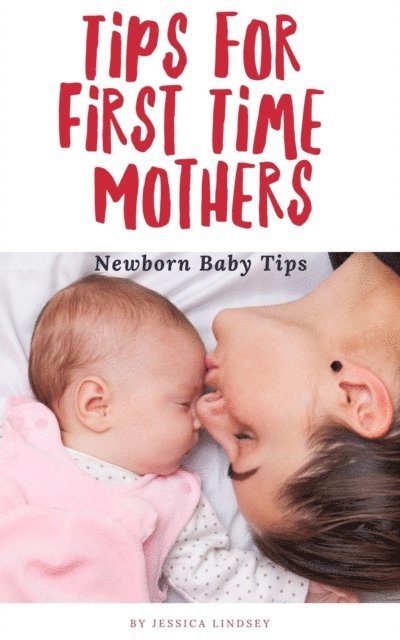 Jessica Lindsey - Tips for First Time Mothers - Newborn Baby Tips, E-bok