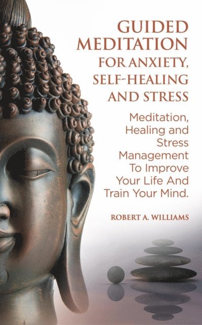 Robert A. Williams - Guided Meditation for Anxiety, Self-Healing and Stress: Meditation, Healing and Stress Management to Improve Your Life and Train Your Mind, E-bok