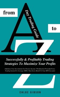 Day Trading Guide From A To Z: Successfully And Profitably Trading Strategies To Maximize Your Profits (Workbook & Powerful Forex Trading System For Average 2000+ Pips Every Month To Your MT4 Accoun