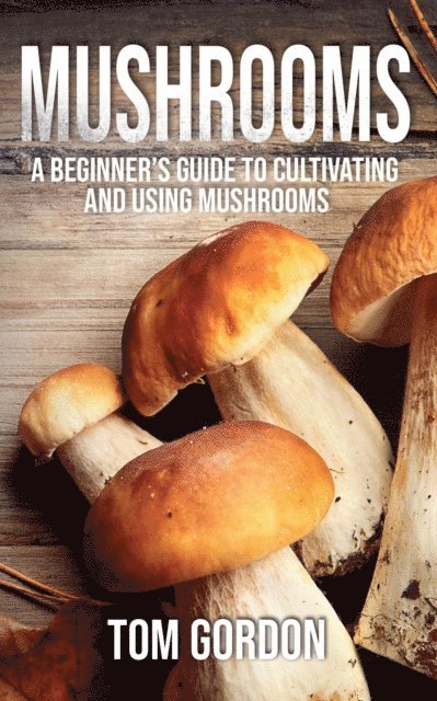 Tom Gordon - Mushrooms: A Beginner's Guide to Cultivating and Using Mushrooms, E-bok