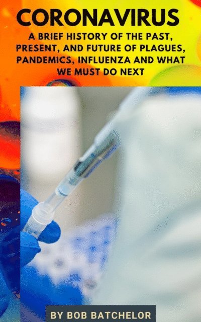 Bob Batchelor - Coronavirus: A Brief History of the Past, Present, Future of Plagues, Pandemics, Influenza and What We Must Do Next, E-bok