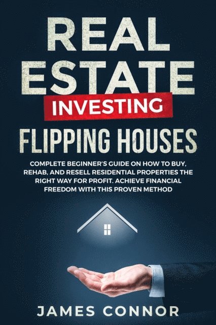 James Connor - Real Estate Investing - Flipping Houses: Complete Beginner's Guide on How to Buy, Rehab, and Resell Residential Properties the Right Way for Profit. Achieve Financial Freedom with This Proven Method, E-bok