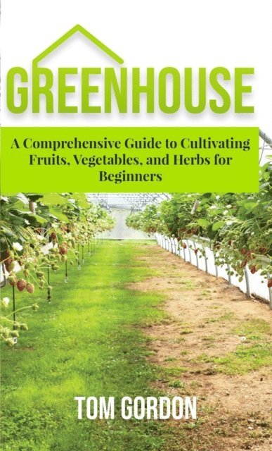 Tom Gordon - Greenhouse Gardening: A Step-By-Step Guide on How to Grow Foods and Plants for Beginners, E-bok