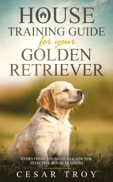 Cesar Troy - House Training Guide for Your Golden Retriever: Everything You Need To Know For Effective House Training, E-bok. Tillgänglighet: Lägg i varukorg