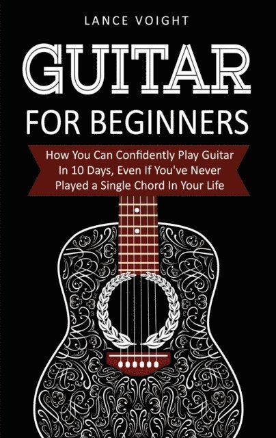 Lance Voight - Guitar for Beginners: How You Can Confidently Play Guitar In 10 Days, Even If You've Never Played a Single Chord In Your Life, E-bok
