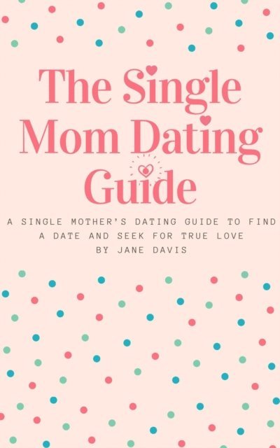 Jane Davis - Smart Single Mom Dating Guide: A Single Mother's Dating Guide to Find a Date and Seek for True Love, E-bok