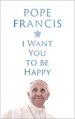 Pope Francis - I Want You to be Happy, Inbunden