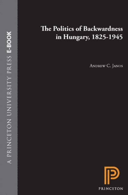 Andrew C. Janos - Politics of Backwardness in Hungary, 1825-1945, E-bok