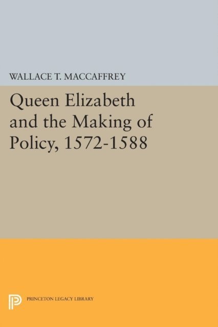 Wallace T. MacCaffrey - Queen Elizabeth and the Making of Policy, 1572-1588, E-bok
