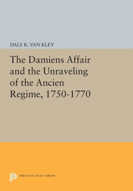 Dale K. Van Kley - Damiens Affair and the Unraveling of the ANCIEN REGIME, 1750-1770, E-bok