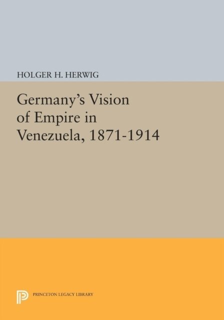 Holger H. Herwig - Germany's Vision of Empire in Venezuela, 1871-1914, E-bok