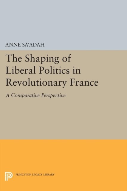 Anne Sa'adah - Shaping of Liberal Politics in Revolutionary France, E-bok