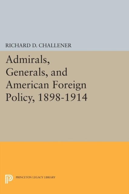 Richard D. Challener - Admirals, Generals, and American Foreign Policy, 1898-1914, E-bok
