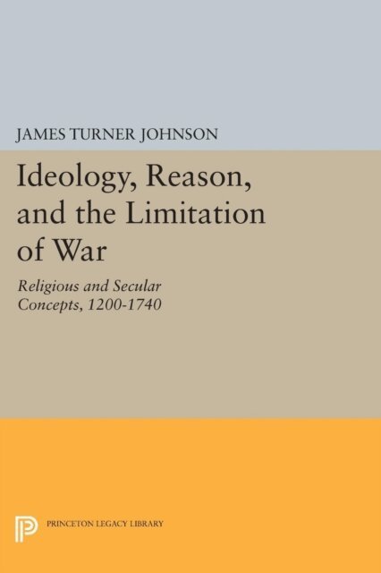 James Turner Johnson - Ideology, Reason, and the Limitation of War, E-bok