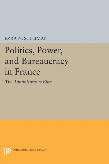 Ezra N. Suleiman - Politics, Power, and Bureaucracy in France, E-bok
