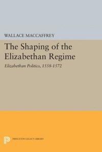 Wallace T. MacCaffrey - Shaping of the Elizabethan Regime, E-bok