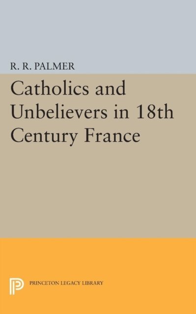 R. R. Palmer - Catholics and Unbelievers in 18th Century France, E-bok
