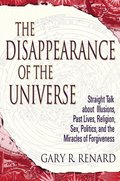 The Disappearance of the Universe: Straight Talk about Illusions, Past Lives, Religion, Sex, Politics, and the Miracles of Forgiveness