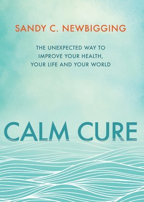 Sandy C. Newbigging - Calm Cure: The Unexpected Way to Improve Your Health, Your Life and Your World, Häftad