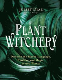 Plant Witchery: Discover the Sacred Language, Wisdom, and Magic of 200 Plants