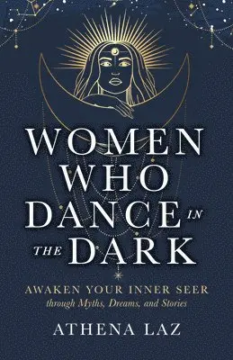 Women Who Dance in the Dark: Awaken Your Inner Seer Through Myths, Dreams, and Stories
