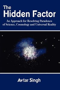 The Hidden Factor: an Approach for Resolving Paradoxes of Science, Cosmology and Universal Reality