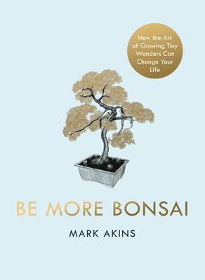 Mark Akins - Be More Bonsai, Inbunden