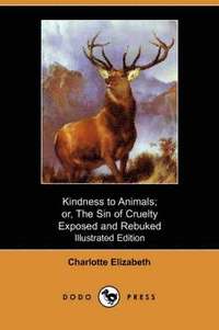 Kindness to Animals; Or, the Sin of Cruelty Exposed and Rebuked (Illustrated Edition) (Dodo Press)