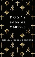 Fox's Book Of Martyrs - A History Of The Lives, Sufferings And Triumphant Deaths Of The Early Christian And Protestant Martyrs