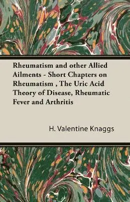 Rheumatism and Other Allied Ailments - Short Chapters on Rheumatism, The Uric Acid Theory of Disease, Rheumatic Fever and Arthritis