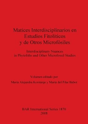 Marí del Pilar Babot, María Alejandra Korstanje - Matices interdisciplinarios en estudios fitopolíticos y de otros microfósiles / Interdisciplinary nuances in phytoliths and other microfossil studies, Häftad