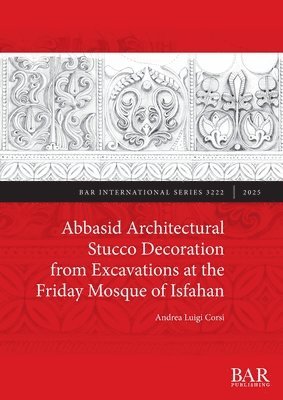 Andrea Luigi Corsi - Abbasid Architectural Stucco Decoration from Excavations at the Friday Mosque of Isfahan, Häftad