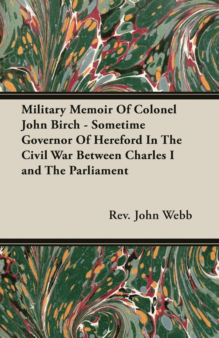 Rev. John Webb - Military Memoir Of Colonel John Birch - Sometime Governor Of Hereford In The Civil War Between Charles I and The Parliament, Häftad