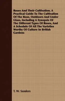 T. W. Sanders - Roses And Their Cultivation. A Practical Guide To The Cultivation Of The Rose, Outdoors And Under Glass, Including A Synopsis Of The Different Types Of Roses, And A Schedule Of All The Varieties Worthy Of Culture In British Gardens, Häftad. Tillgänglighet: Lägg i varukorg