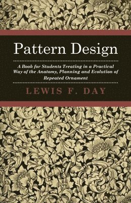 Pattern Design - A Book For Students Treating In A Practical Way Of The Anatomy - Planning & Evolution Of Repeated Ornament by Lewis F Day