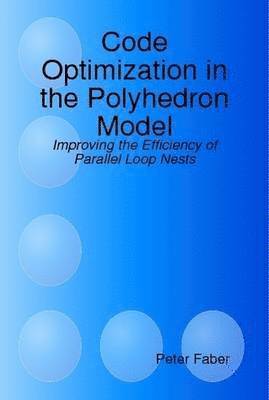Peter Faber - Code Optimization in the Polyhedron Model - Improving the Efficiency of Parallel Loop Nests, Inbunden