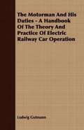 The Motorman And His Duties - A Handbook Of The Theory And Practice Of Electric Railway Car Operation