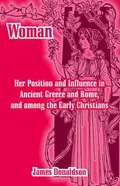 Woman; Her Position and Influence in Ancient Greece and Rome, and among the Early Christians