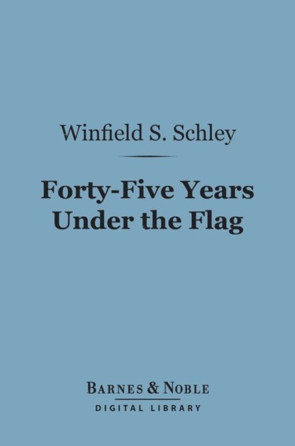 Winfield Scott Schley - Forty-Five Years Under the Flag (Barnes & Noble Digital Library), E-bok