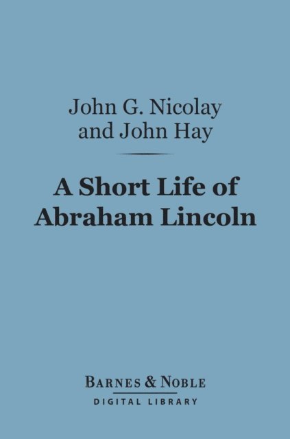 John G. Nicolay - Short Life of Abraham Lincoln (Barnes & Noble Digital Library), E-bok