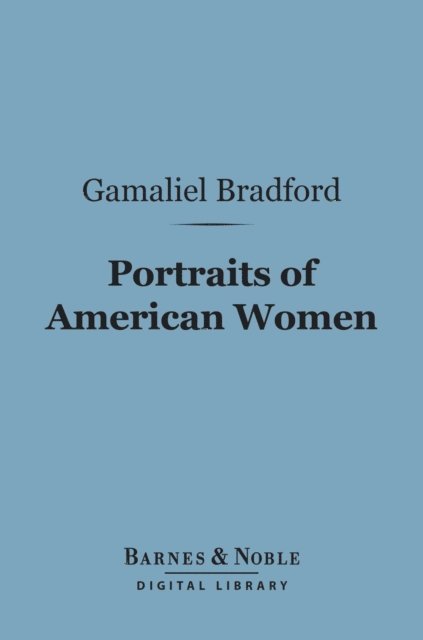 Gamaliel Bradford - Portraits of American Women (Barnes & Noble Digital Library), E-bok