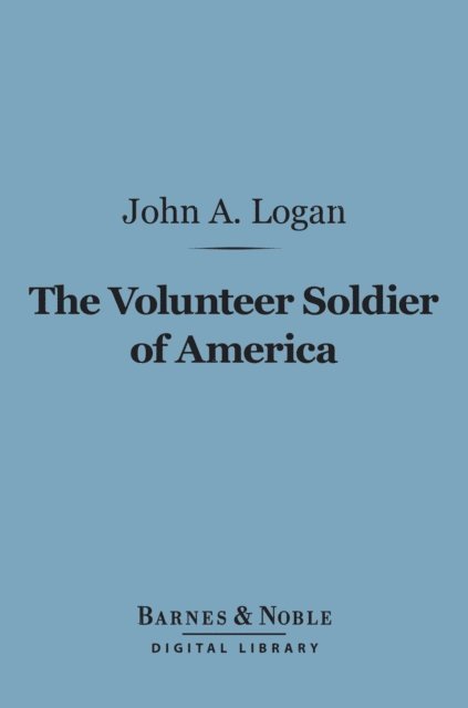 John A. Logan - Volunteer Soldier of America (Barnes & Noble Digital Library), E-bok