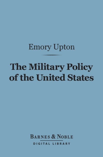 Emory Upton - Military Policy of the United States (Barnes & Noble Digital Library), E-bok