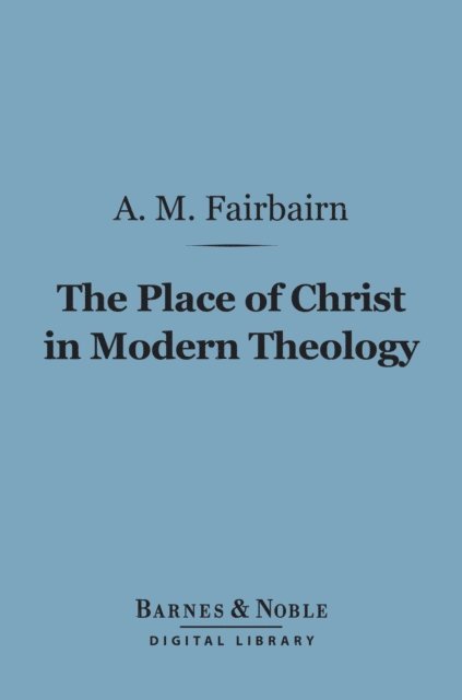 A. M. Fairbairn - Place of Christ in Modern Theology (Barnes & Noble Digital Library), E-bok
